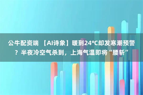公牛配资端 【AI诗象】暖到24℃却发寒潮预警？半夜冷空气杀到，上海气温即将“腰斩”