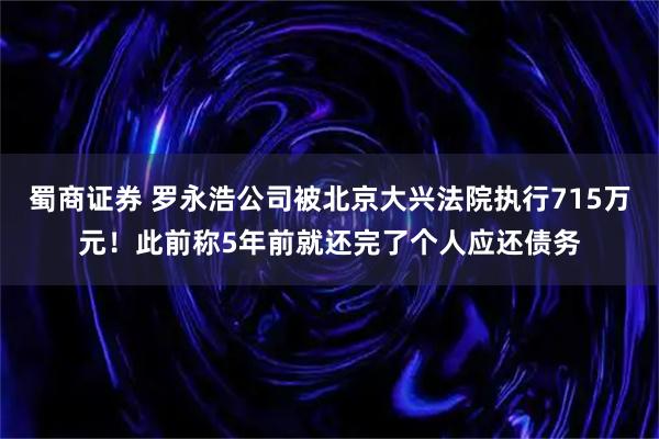 蜀商证券 罗永浩公司被北京大兴法院执行715万元！此前称5年前就还完了个人应还债务