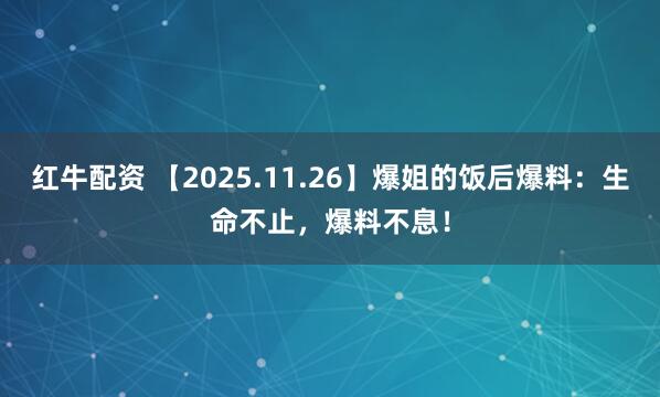红牛配资 【2025.11.26】爆姐的饭后爆料：生命不止，爆料不息！