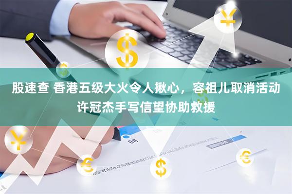 股速查 香港五级大火令人揪心，容祖儿取消活动许冠杰手写信望协助救援