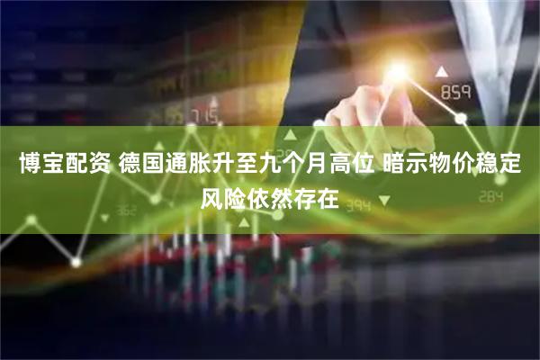 博宝配资 德国通胀升至九个月高位 暗示物价稳定风险依然存在