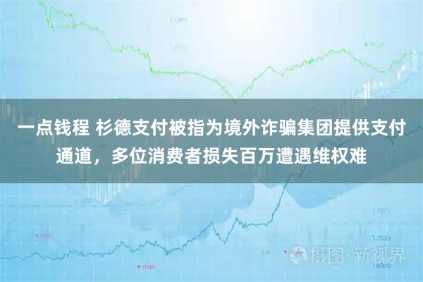一点钱程 杉德支付被指为境外诈骗集团提供支付通道，多位消费者损失百万遭遇维权难