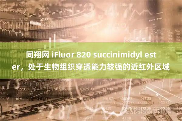 同翔网 iFluor 820 succinimidyl ester，处于生物组织穿透能力较强的近红外区域