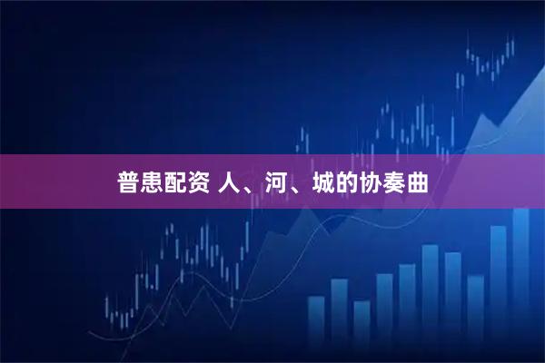 普患配资 人、河、城的协奏曲