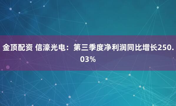 金顶配资 信濠光电：第三季度净利润同比增长250.03%