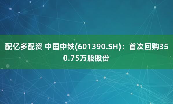配亿多配资 中国中铁(601390.SH)：首次回购350.75万股股份
