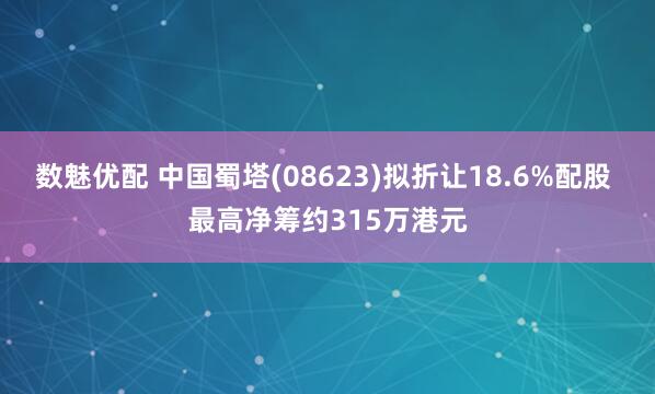 数魅优配 中国蜀塔(08623)拟折让18.6%配股 最高净筹约315万港元