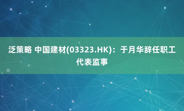 泛策略 中国建材(03323.HK)：于月华辞任职工代表监事