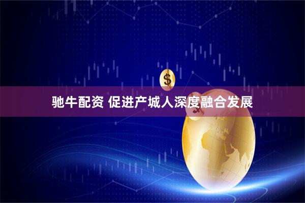 驰牛配资 促进产城人深度融合发展