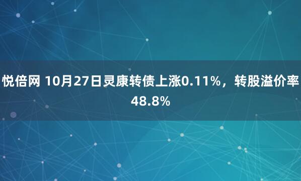 悦倍网 10月27日灵康转债上涨0.11%，转股溢价率48.8%