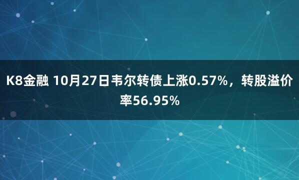 K8金融 10月27日韦尔转债上涨0.57%，转股溢价率56.95%