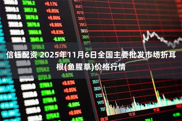信钰配资 2025年11月6日全国主要批发市场折耳根(鱼腥草)价格行情