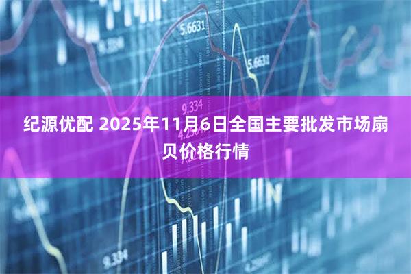 纪源优配 2025年11月6日全国主要批发市场扇贝价格行情