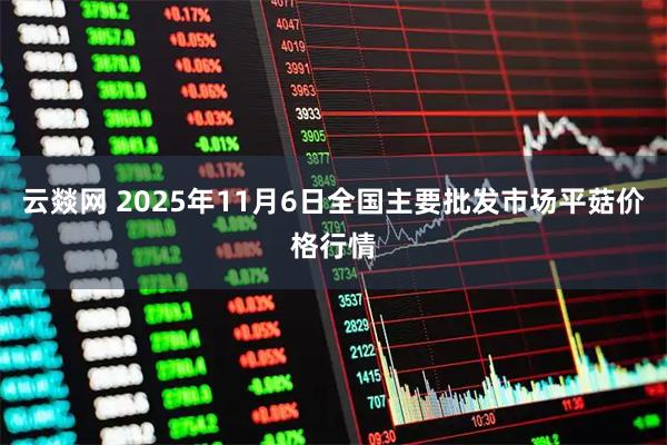 云燚网 2025年11月6日全国主要批发市场平菇价格行情