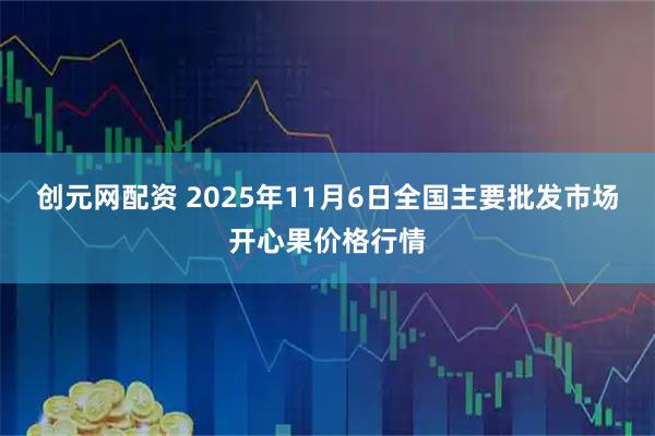 创元网配资 2025年11月6日全国主要批发市场开心果价格行情