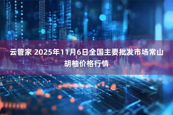 云管家 2025年11月6日全国主要批发市场常山胡柚价格行情