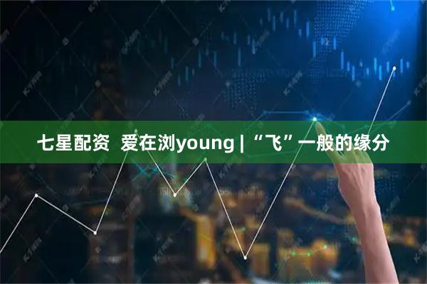 七星配资  爱在浏young | “飞”一般的缘分