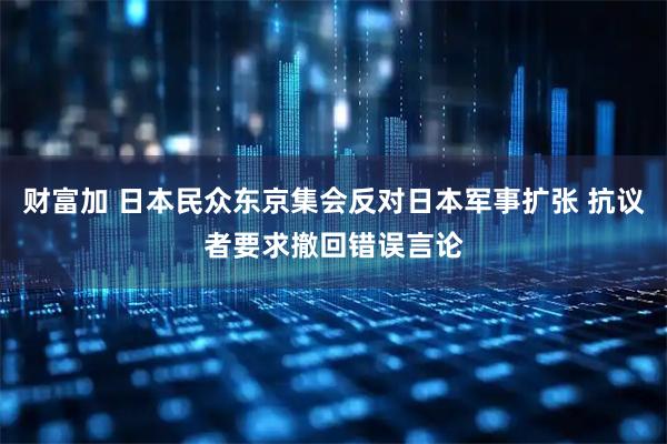 财富加 日本民众东京集会反对日本军事扩张 抗议者要求撤回错误言论