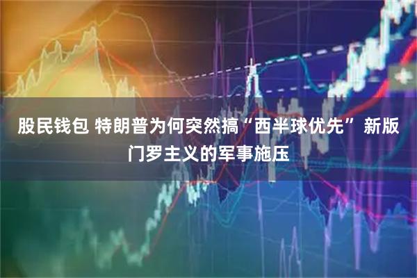 股民钱包 特朗普为何突然搞“西半球优先” 新版门罗主义的军事施压