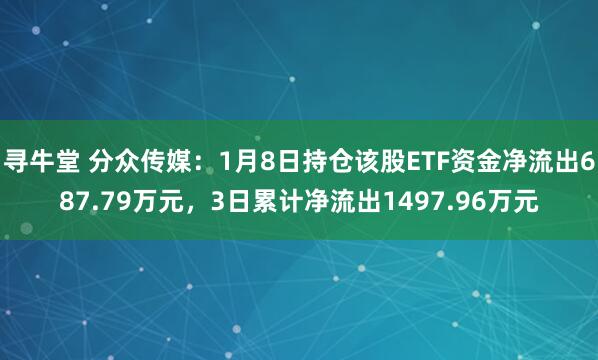 寻牛堂 分众传媒：1月8日持仓该股ETF资金净流出687.79万元，3日累计净流出1497.96万元