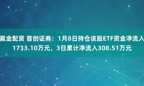 赢金配资 首创证券：1月8日持仓该股ETF资金净流入1733.10万元，3日累计净流入308.51万元