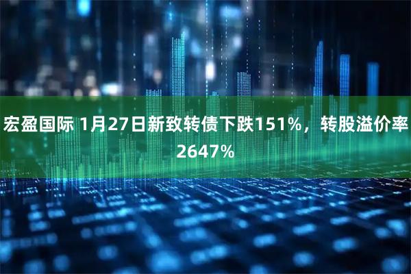 宏盈国际 1月27日新致转债下跌151%，转股溢价率2647%