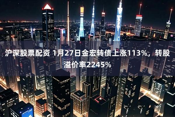 沪深股票配资 1月27日金宏转债上涨113%，转股溢价率2245%