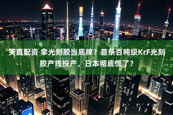 笑赢配资 拿光刻胶当底牌？首条百吨级KrF光刻胶产线投产，日本彻底慌了？