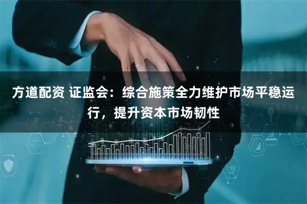 方道配资 证监会：综合施策全力维护市场平稳运行，提升资本市场韧性